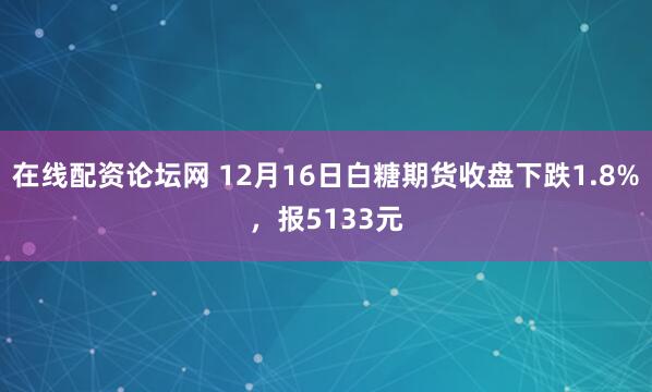 在线配资论坛网 12月16日白糖期货收盘下跌1.8%，报5133元