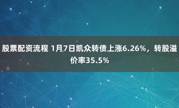 股票配资流程 1月7日凯众转债上涨6.26%，转股溢价率35.5%