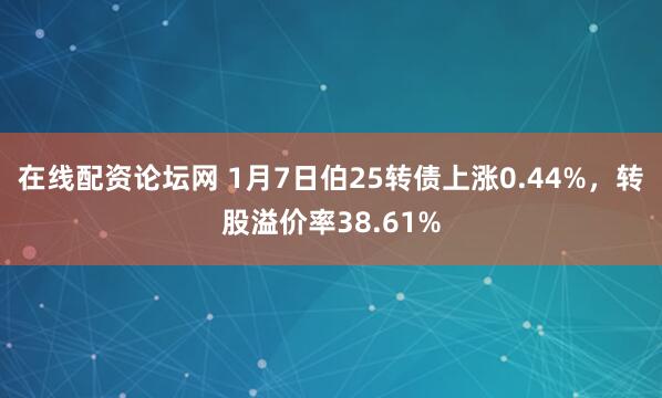 在线配资论坛网 1月7日伯25转债上涨0.44%，转股溢价率38.61%