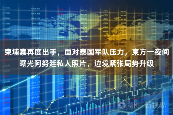 柬埔寨再度出手，面对泰国军队压力，柬方一夜间曝光阿努廷私人照片，边境紧张局势升级