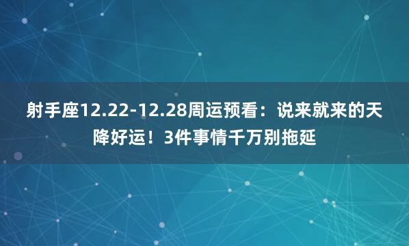 射手座12.22-12.28周运预看：说来就来的天降好运！3件事情千万别拖延