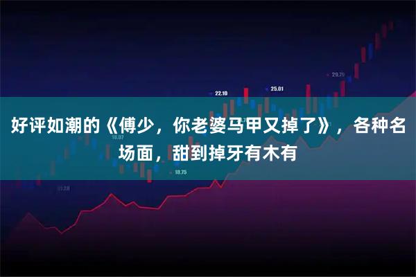 好评如潮的《傅少，你老婆马甲又掉了》，各种名场面，甜到掉牙有木有