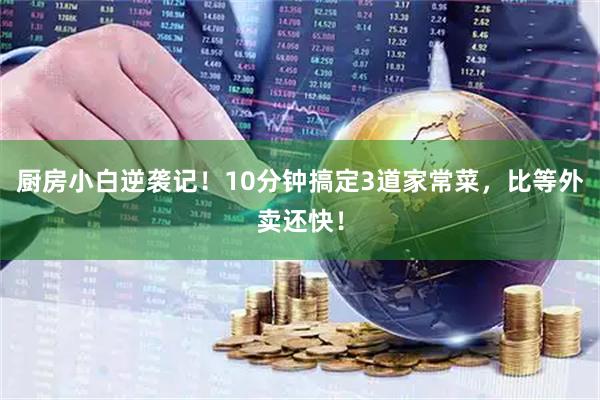 厨房小白逆袭记！10分钟搞定3道家常菜，比等外卖还快！