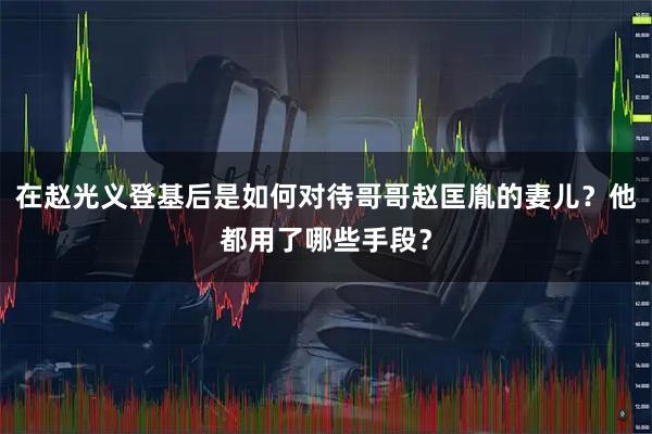 在赵光义登基后是如何对待哥哥赵匡胤的妻儿？他都用了哪些手段？