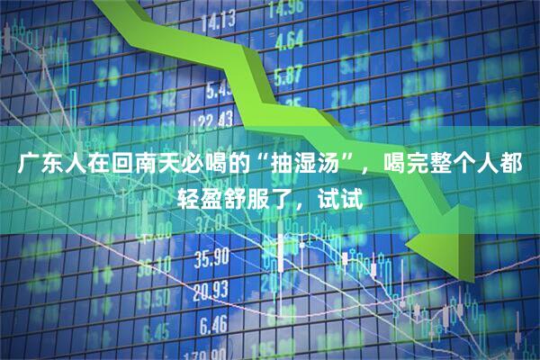 广东人在回南天必喝的“抽湿汤”，喝完整个人都轻盈舒服了，试试