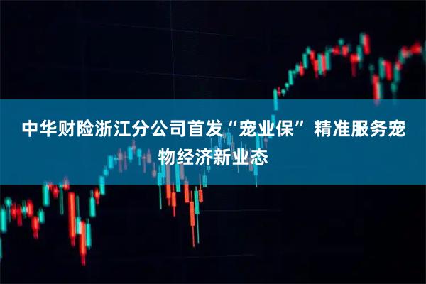 中华财险浙江分公司首发“宠业保” 精准服务宠物经济新业态